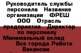 Руководитель службы персонала › Название организации ­ ФРЕШ, ООО › Отрасль предприятия ­ Директор по персоналу › Минимальный оклад ­ 30 000 - Все города Работа » Вакансии   . Башкортостан респ.,Баймакский р-н